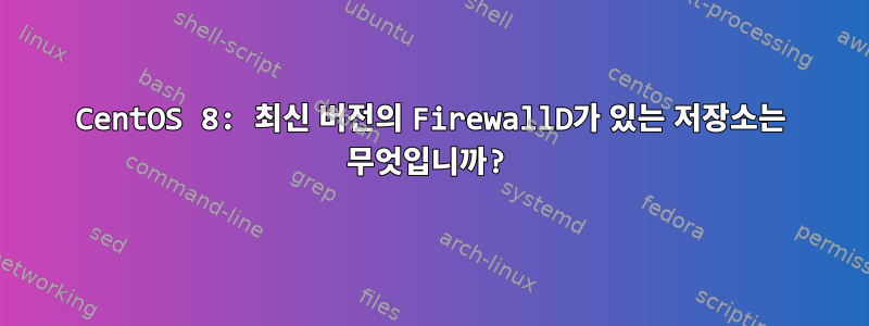 CentOS 8: 최신 버전의 FirewallD가 있는 저장소는 무엇입니까?