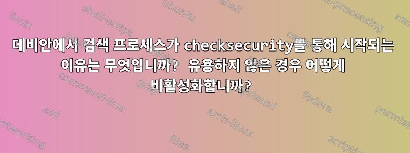 데비안에서 검색 프로세스가 checksecurity를 ​​통해 시작되는 이유는 무엇입니까? 유용하지 않은 경우 어떻게 비활성화합니까?