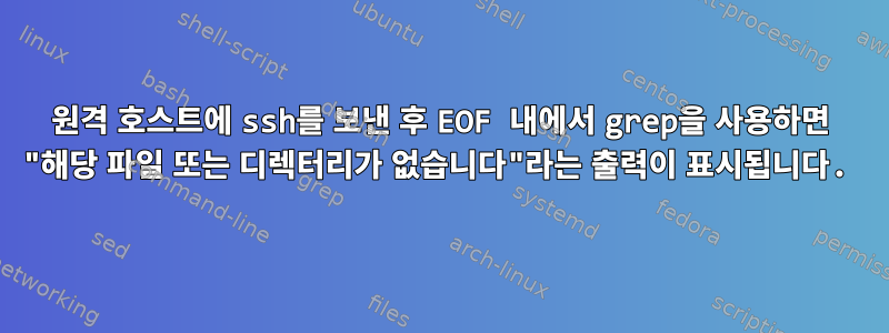 원격 호스트에 ssh를 보낸 후 EOF 내에서 grep을 사용하면 "해당 파일 또는 디렉터리가 없습니다"라는 출력이 표시됩니다.