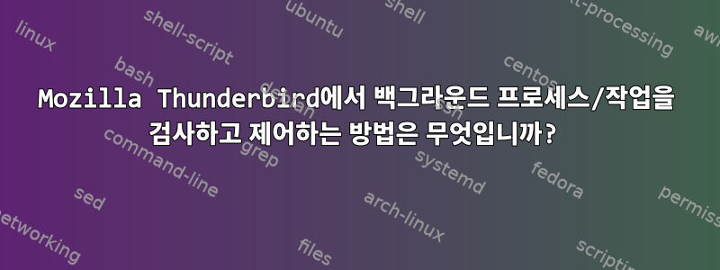 Mozilla Thunderbird에서 백그라운드 프로세스/작업을 검사하고 제어하는 ​​방법은 무엇입니까?