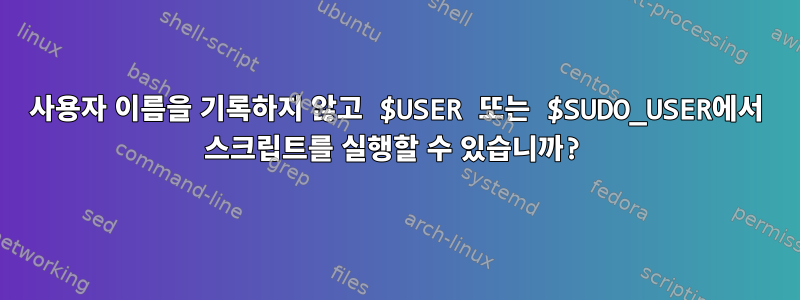 사용자 이름을 기록하지 않고 $USER 또는 $SUDO_USER에서 스크립트를 실행할 수 있습니까?