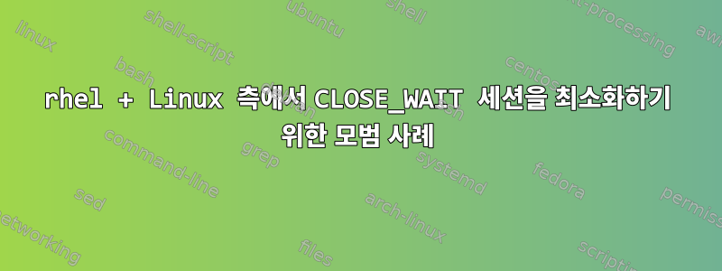 rhel + Linux 측에서 CLOSE_WAIT 세션을 최소화하기 위한 모범 사례