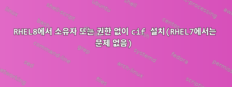 RHEL8에서 소유자 또는 권한 없이 cif 설치(RHEL7에서는 문제 없음)