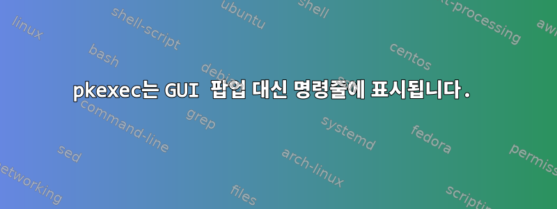 pkexec는 GUI 팝업 대신 명령줄에 표시됩니다.