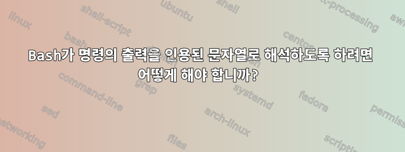 Bash가 명령의 출력을 인용된 문자열로 해석하도록 하려면 어떻게 해야 합니까?