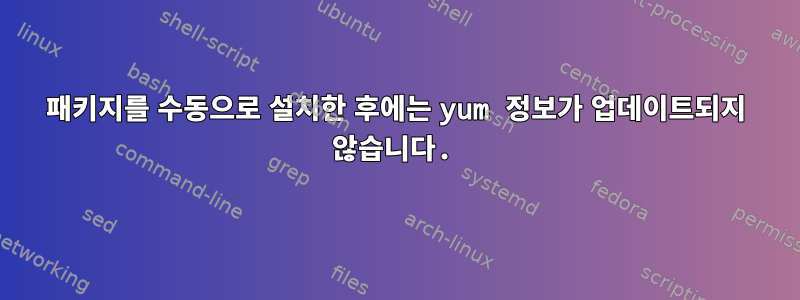 패키지를 수동으로 설치한 후에는 yum 정보가 업데이트되지 않습니다.