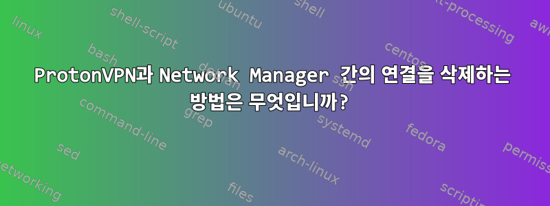 ProtonVPN과 Network Manager 간의 연결을 삭제하는 방법은 무엇입니까?