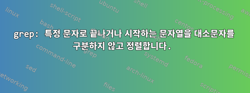 grep: 특정 문자로 끝나거나 시작하는 문자열을 대소문자를 구분하지 않고 정렬합니다.