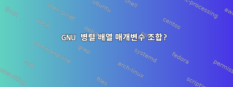 GNU 병렬 배열 매개변수 조합?