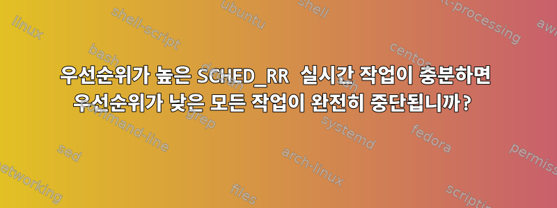 우선순위가 높은 SCHED_RR 실시간 작업이 충분하면 우선순위가 낮은 모든 작업이 완전히 중단됩니까?