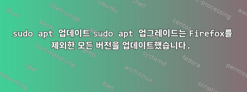 sudo apt 업데이트 sudo apt 업그레이드는 Firefox를 제외한 모든 버전을 업데이트했습니다.