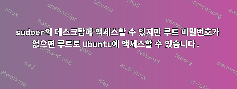 sudoer의 데스크탑에 액세스할 수 있지만 루트 비밀번호가 없으면 루트로 Ubuntu에 액세스할 수 있습니다.