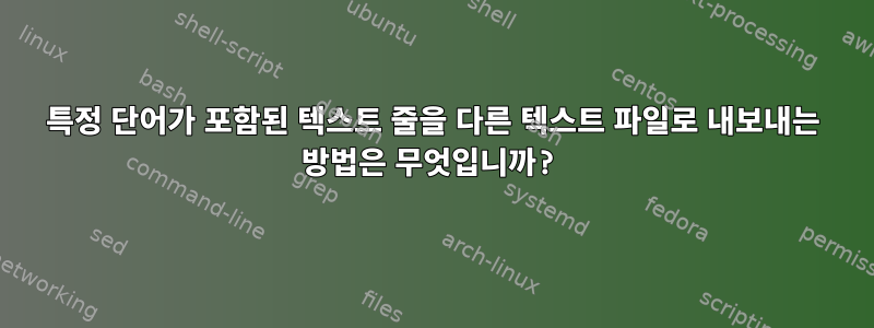 특정 단어가 포함된 텍스트 줄을 다른 텍스트 파일로 내보내는 방법은 무엇입니까?