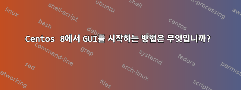 Centos 8에서 GUI를 시작하는 방법은 무엇입니까?