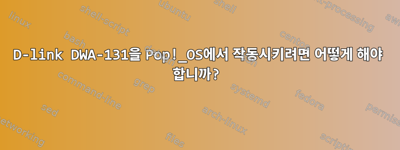 D-link DWA-131을 Pop!_OS에서 작동시키려면 어떻게 해야 합니까?