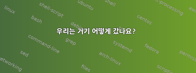 우리는 거기 어떻게 갔나요?