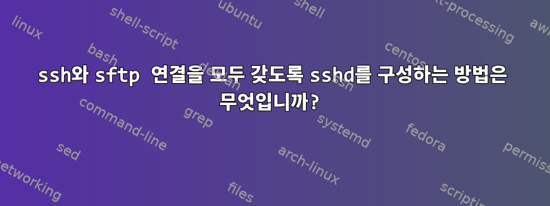 ssh와 sftp 연결을 모두 갖도록 sshd를 구성하는 방법은 무엇입니까?