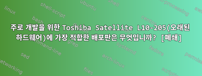 주로 개발을 위한 Toshiba Satellite L10-205(오래된 하드웨어)에 가장 적합한 배포판은 무엇입니까? [폐쇄]