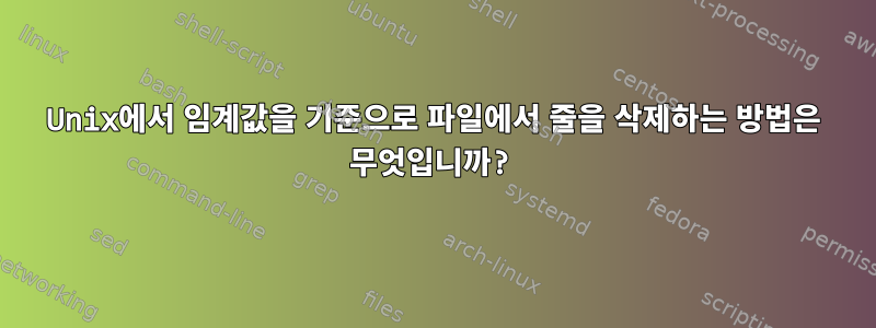 Unix에서 임계값을 기준으로 파일에서 줄을 삭제하는 방법은 무엇입니까?