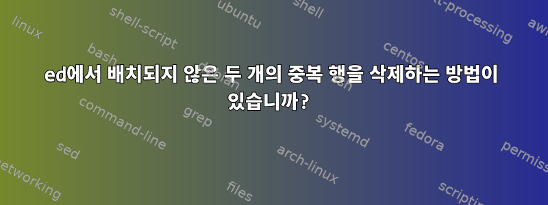 ed에서 배치되지 않은 두 개의 중복 행을 삭제하는 방법이 있습니까?