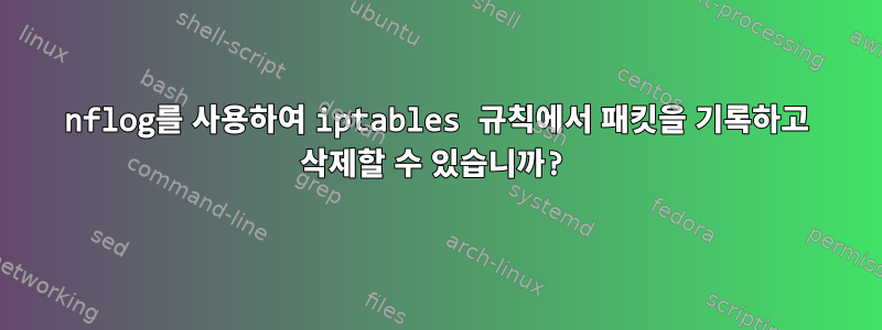 nflog를 사용하여 iptables 규칙에서 패킷을 기록하고 삭제할 수 있습니까?