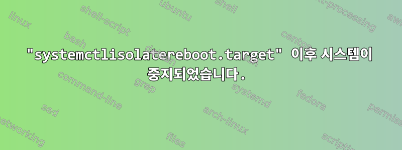 "systemctlisolatereboot.target" 이후 시스템이 중지되었습니다.