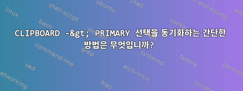 CLIPBOARD -&gt; PRIMARY 선택을 동기화하는 간단한 방법은 무엇입니까?