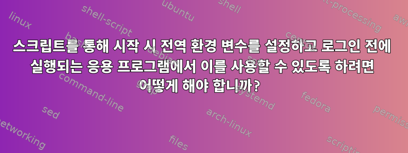 스크립트를 통해 시작 시 전역 환경 변수를 설정하고 로그인 전에 실행되는 응용 프로그램에서 이를 사용할 수 있도록 하려면 어떻게 해야 합니까?