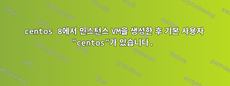 centos 8에서 인스턴스 VM을 생성한 후 기본 사용자 "centos"가 있습니다.