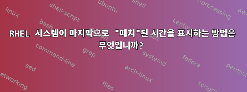 RHEL 시스템이 마지막으로 "패치"된 시간을 표시하는 방법은 무엇입니까?