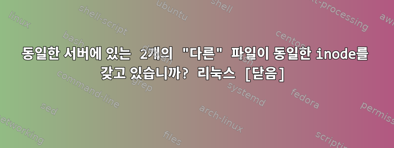 동일한 서버에 있는 2개의 "다른" 파일이 동일한 inode를 갖고 있습니까? 리눅스 [닫음]