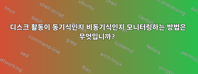 디스크 활동이 동기식인지 비동기식인지 모니터링하는 방법은 무엇입니까?