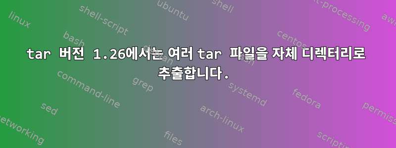 tar 버전 1.26에서는 여러 tar 파일을 자체 디렉터리로 추출합니다.