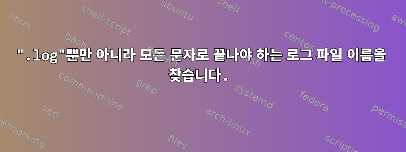 ".log"뿐만 아니라 모든 문자로 끝나야 하는 로그 파일 이름을 찾습니다.