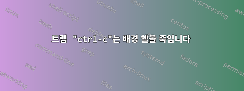 트랩 "ctrl-c"는 배경 쉘을 죽입니다