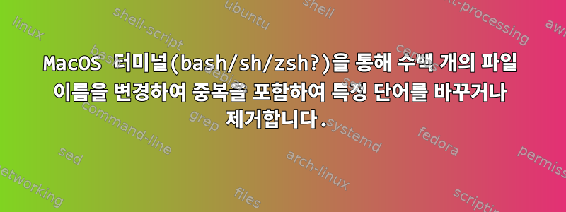 MacOS 터미널(bash/sh/zsh?)을 통해 수백 개의 파일 이름을 변경하여 중복을 포함하여 특정 단어를 바꾸거나 제거합니다.