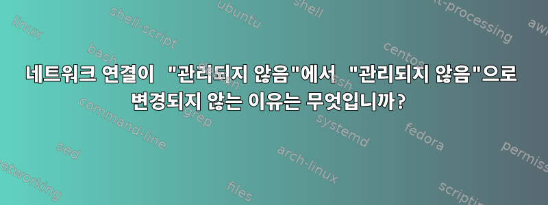 네트워크 연결이 "관리되지 않음"에서 "관리되지 않음"으로 변경되지 않는 이유는 무엇입니까?