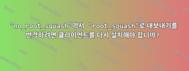 "no_root_squash"에서 "root_squash"로 내보내기를 변경하려면 클라이언트를 다시 설치해야 합니까?