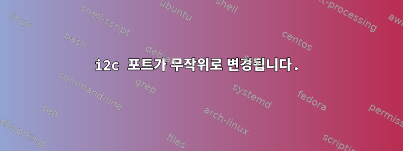 i2c 포트가 무작위로 변경됩니다.