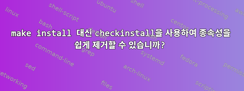 make install 대신 checkinstall을 사용하여 종속성을 쉽게 제거할 수 있습니까?