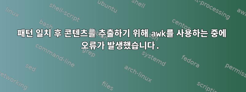 패턴 일치 후 콘텐츠를 추출하기 위해 awk를 사용하는 중에 오류가 발생했습니다.