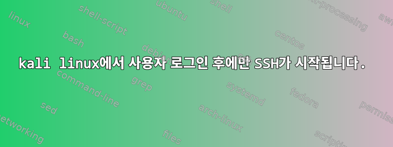 kali linux에서 사용자 로그인 후에만 SSH가 시작됩니다.