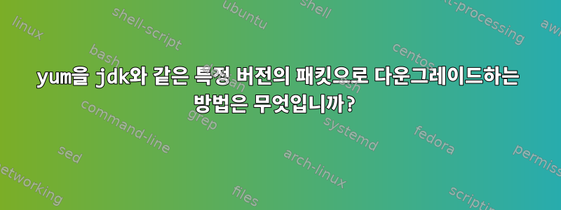 yum을 jdk와 같은 특정 버전의 패킷으로 다운그레이드하는 방법은 무엇입니까?