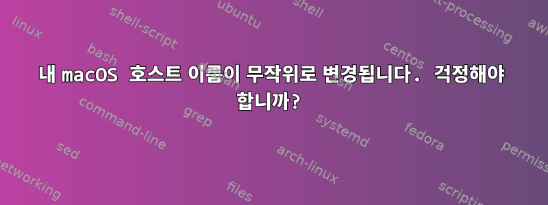 내 macOS 호스트 이름이 무작위로 변경됩니다. 걱정해야 합니까?