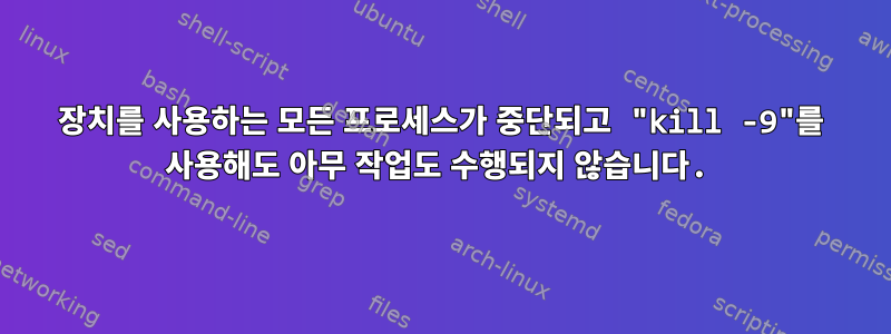 장치를 사용하는 모든 프로세스가 중단되고 "kill -9"를 사용해도 아무 작업도 수행되지 않습니다.