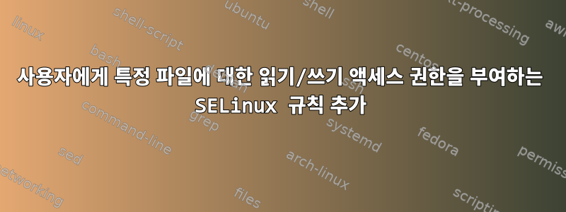 사용자에게 특정 파일에 대한 읽기/쓰기 액세스 권한을 부여하는 SELinux 규칙 추가