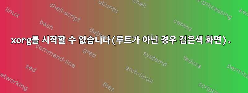 xorg를 시작할 수 없습니다(루트가 아닌 경우 검은색 화면).