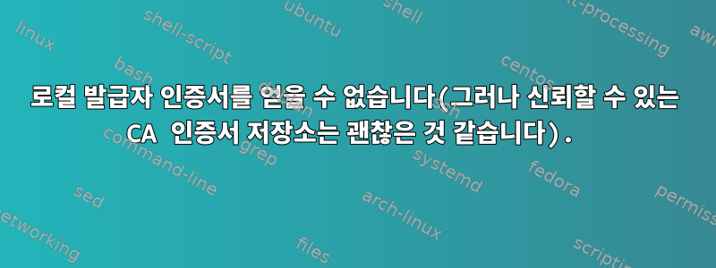 로컬 발급자 인증서를 얻을 수 없습니다(그러나 신뢰할 수 있는 CA 인증서 저장소는 괜찮은 것 같습니다).