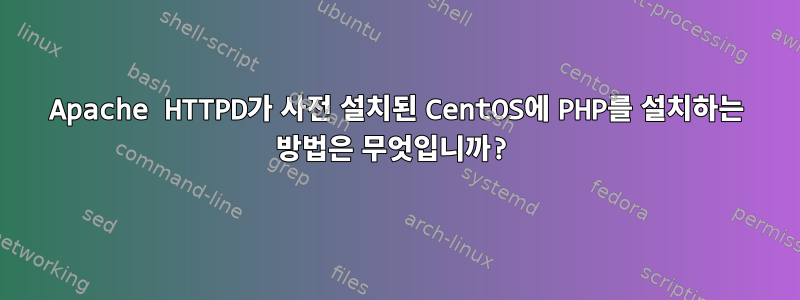 Apache HTTPD가 사전 설치된 CentOS에 PHP를 설치하는 방법은 무엇입니까?