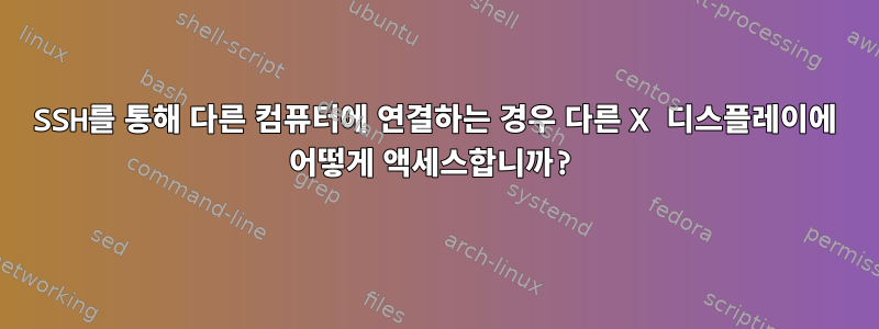 SSH를 통해 다른 컴퓨터에 연결하는 경우 다른 X 디스플레이에 어떻게 액세스합니까?